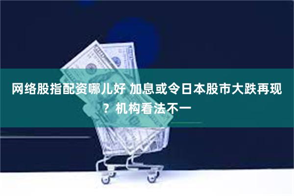 网络股指配资哪儿好 加息或令日本股市大跌再现？机构看法不一