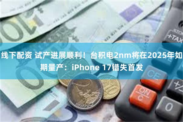 线下配资 试产进展顺利！台积电2nm将在2025年如期量产：iPhone 17错失首发