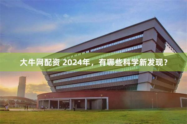 大牛网配资 2024年，有哪些科学新发现？