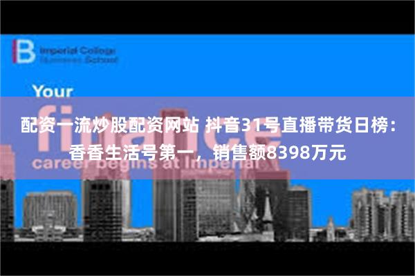 配资一流炒股配资网站 抖音31号直播带货日榜：香香生活号第一，销售额8398万元