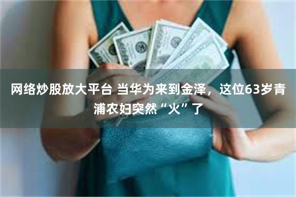 网络炒股放大平台 当华为来到金泽，这位63岁青浦农妇突然“火”了