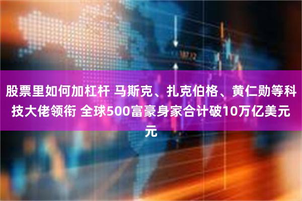 股票里如何加杠杆 马斯克、扎克伯格、黄仁勋等科技大佬领衔 全球500富豪身家合计破10万亿美元