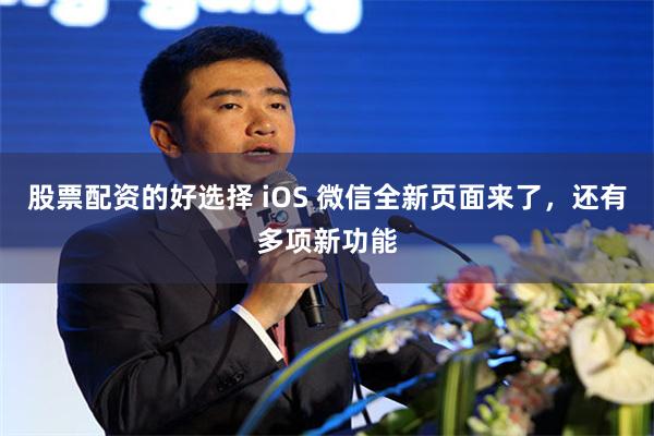 股票配资的好选择 iOS 微信全新页面来了，还有多项新功能