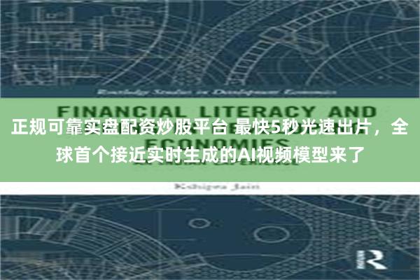 正规可靠实盘配资炒股平台 最快5秒光速出片，全球首个接近实时生成的AI视频模型来了