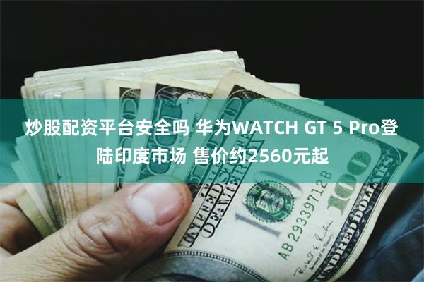 炒股配资平台安全吗 华为WATCH GT 5 Pro登陆印度市场 售价约2560元起