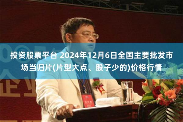 投资股票平台 2024年12月6日全国主要批发市场当归片(片型大点、股子少的)价格行情