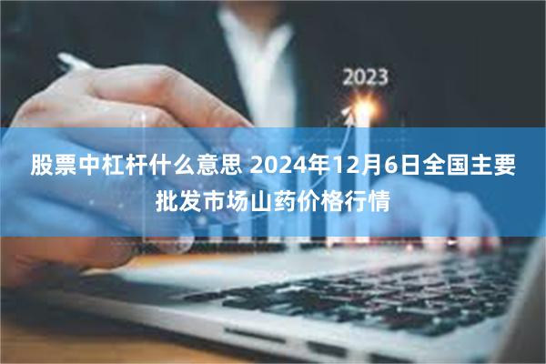 股票中杠杆什么意思 2024年12月6日全国主要批发市场山药价格行情