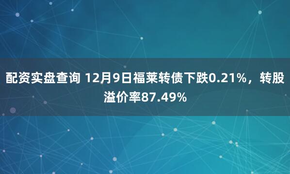 配资实盘查询 12月9日福莱转债下跌0.21%，转股溢价率87.49%