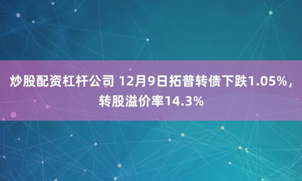 炒股配资杠杆公司 12月9日拓普转债下跌1.05%，转股溢价率14.3%