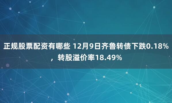 正规股票配资有哪些 12月9日齐鲁转债下跌0.18%，转股溢价率18.49%