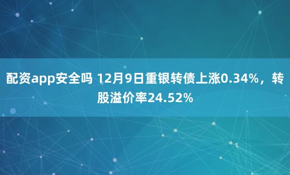 配资app安全吗 12月9日重银转债上涨0.34%，转股溢价率24.52%