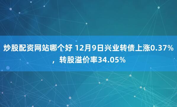 炒股配资网站哪个好 12月9日兴业转债上涨0.37%，转股溢价率34.05%