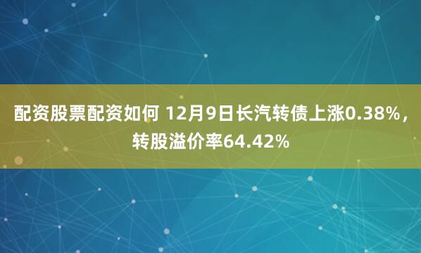 配资股票配资如何 12月9日长汽转债上涨0.38%，转股溢价率64.42%