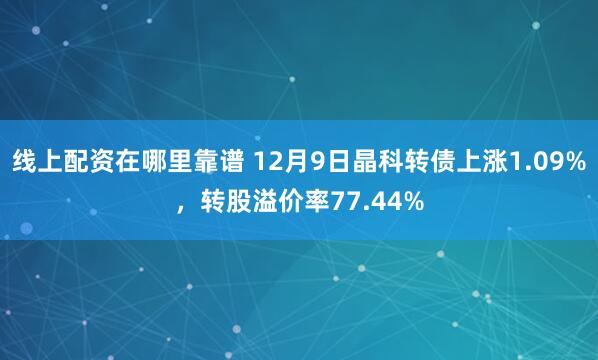 线上配资在哪里靠谱 12月9日晶科转债上涨1.09%，转股溢价率77.44%