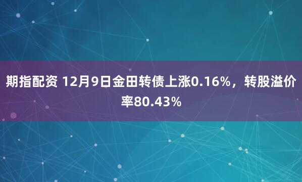 期指配资 12月9日金田转债上涨0.16%，转股溢价率80.43%