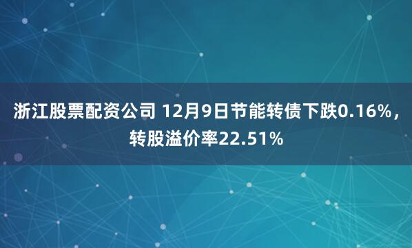 浙江股票配资公司 12月9日节能转债下跌0.16%，转股溢价率22.51%