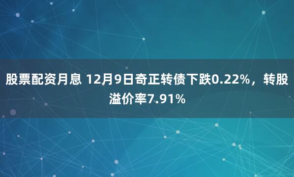 股票配资月息 12月9日奇正转债下跌0.22%，转股溢价率7.91%