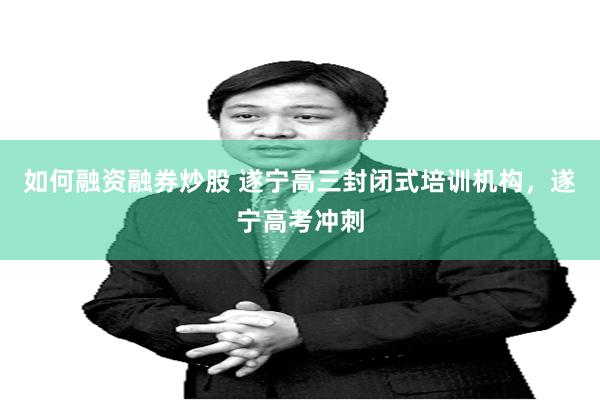 如何融资融券炒股 遂宁高三封闭式培训机构，遂宁高考冲刺