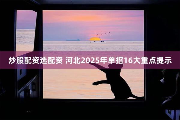 炒股配资选配资 河北2025年单招16大重点提示