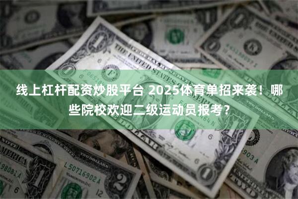 线上杠杆配资炒股平台 2025体育单招来袭！哪些院校欢迎二级运动员报考？