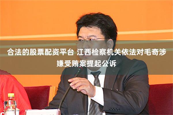 合法的股票配资平台 江西检察机关依法对毛奇涉嫌受贿案提起公诉