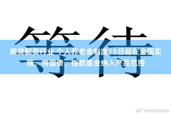 期货配资行业 个人养老金制度15日起在全国实施，将国债、指数基金纳入产品范围