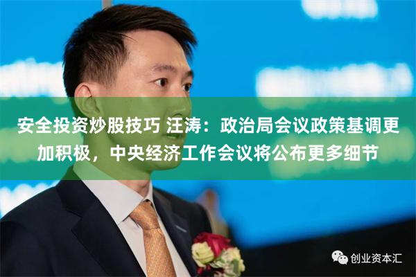 安全投资炒股技巧 汪涛：政治局会议政策基调更加积极，中央经济工作会议将公布更多细节