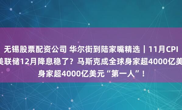 无锡股票配资公司 华尔街到陆家嘴精选｜11月CPI反弹至2.7% 美联储12月降息稳了？马斯克成全球身家超4000亿美元“第一人”！