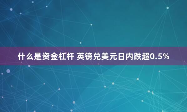 什么是资金杠杆 英镑兑美元日内跌超0.5%