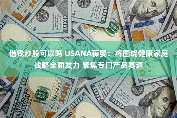 借钱炒股可以吗 USANA葆婴：将围绕健康家庭战略全面发力 聚焦专门产品赛道