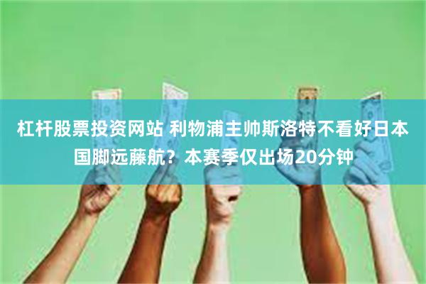 杠杆股票投资网站 利物浦主帅斯洛特不看好日本国脚远藤航？本赛季仅出场20分钟