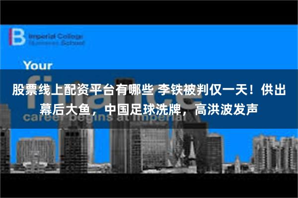 股票线上配资平台有哪些 李铁被判仅一天！供出幕后大鱼，中国足球洗牌，高洪波发声