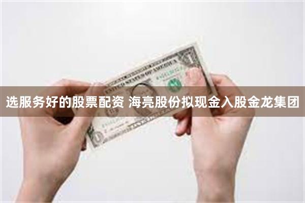 选服务好的股票配资 海亮股份拟现金入股金龙集团