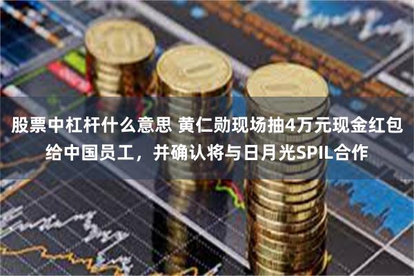 股票中杠杆什么意思 黄仁勋现场抽4万元现金红包给中国员工，并确认将与日月光SPIL合作