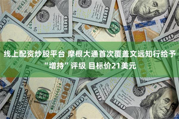 线上配资炒股平台 摩根大通首次覆盖文远知行给予“增持”评级 目标价21美元