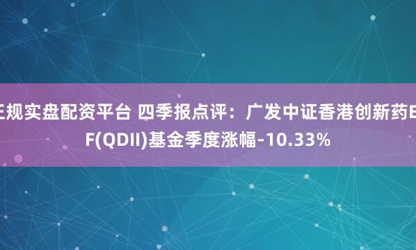 正规实盘配资平台 四季报点评：广发中证香港创新药ETF(QDII)基金季度涨幅-10.33%