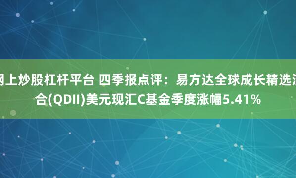 网上炒股杠杆平台 四季报点评：易方达全球成长精选混合(QDII)美元现汇C基金季度涨幅5.41%