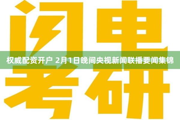 权威配资开户 2月1日晚间央视新闻联播要闻集锦