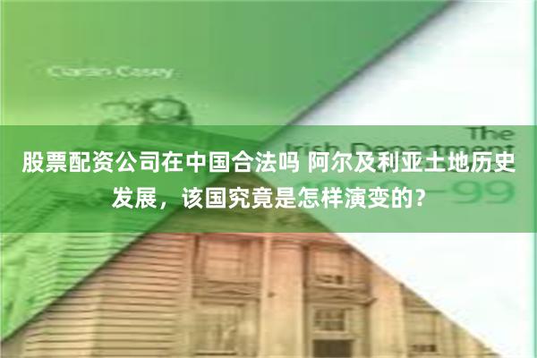 股票配资公司在中国合法吗 阿尔及利亚土地历史发展，该国究竟是怎样演变的？