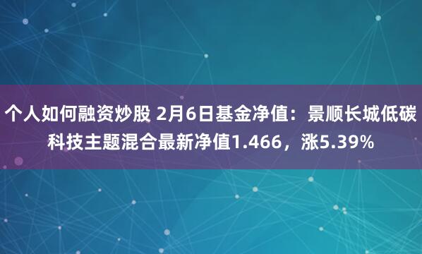 个人如何融资炒股 2月6日基金净值：景顺长城低碳科技主题混合最新净值1.466，涨5.39%