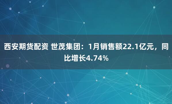 西安期货配资 世茂集团：1月销售额22.1亿元，同比增长4.74%