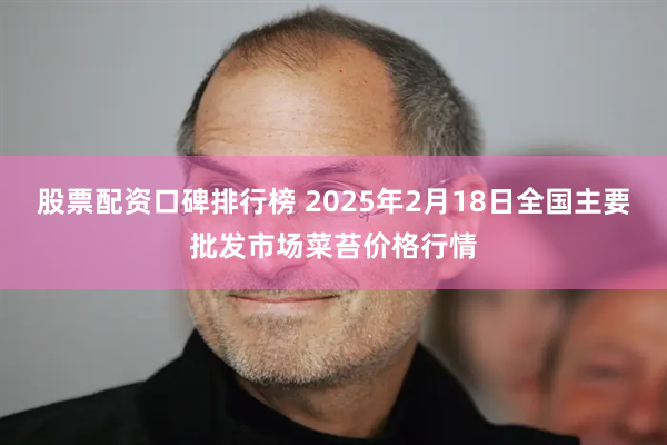 股票配资口碑排行榜 2025年2月18日全国主要批发市场菜苔价格行情