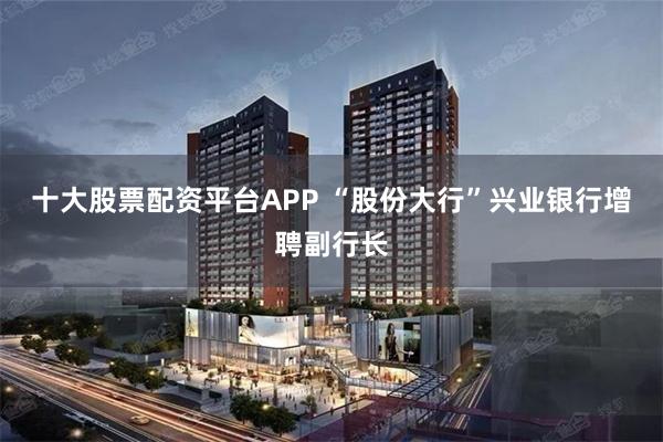 十大股票配资平台APP “股份大行”兴业银行增聘副行长