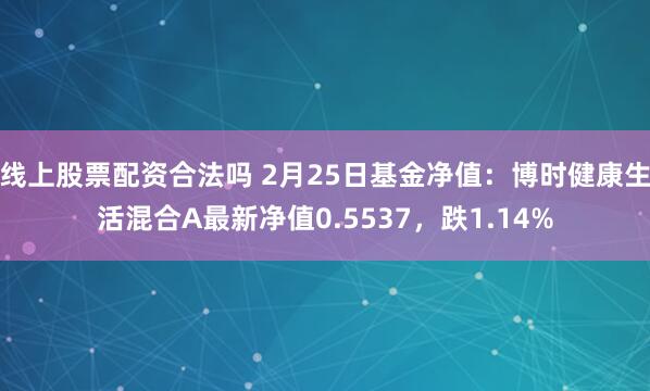 线上股票配资合法吗 2月25日基金净值：博时健康生活混合A最新净值0.5537，跌1.14%