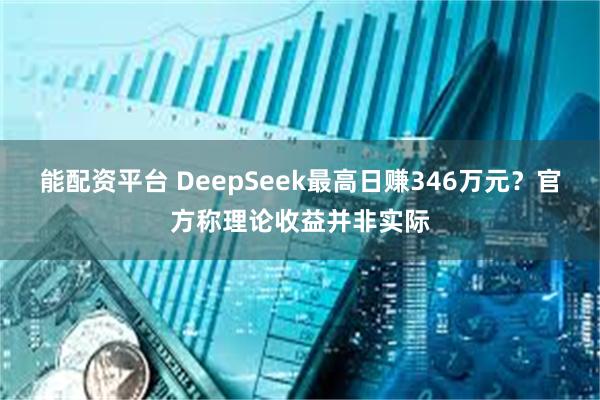 能配资平台 DeepSeek最高日赚346万元？官方称理论收益并非实际