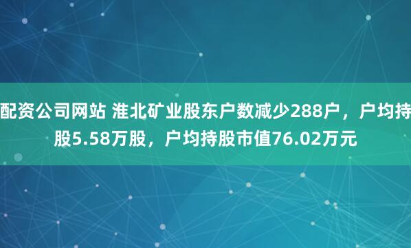 配资公司网站 淮北矿业股东户数减少288户，户均持股5.58万股，户均持股市值76.02万元