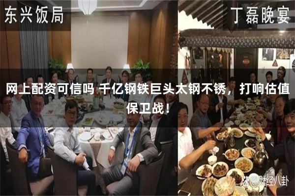 网上配资可信吗 千亿钢铁巨头太钢不锈，打响估值保卫战！