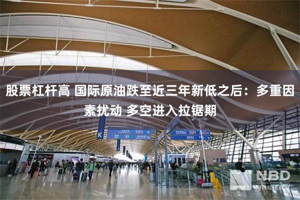 股票杠杆高 国际原油跌至近三年新低之后：多重因素扰动 多空进入拉锯期